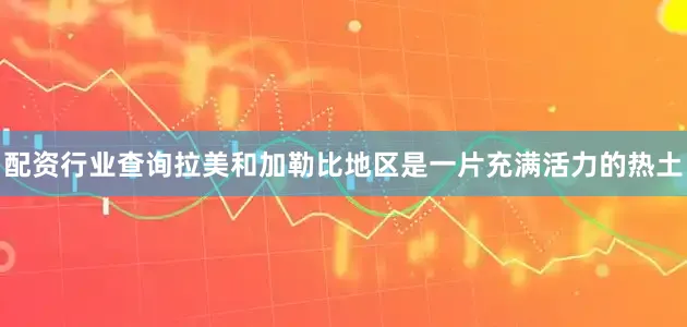 配资行业查询拉美和加勒比地区是一片充满活力的热土
