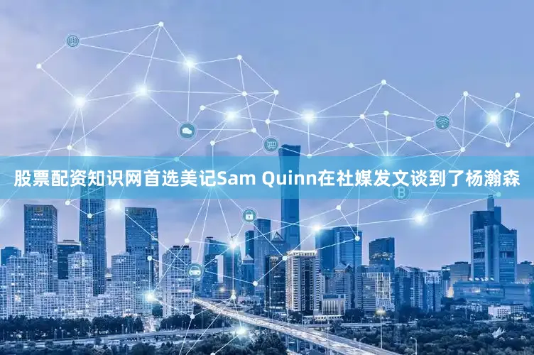股票配资知识网首选美记Sam Quinn在社媒发文谈到了杨瀚森