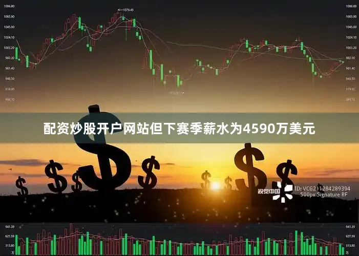 配资炒股开户网站但下赛季薪水为4590万美元