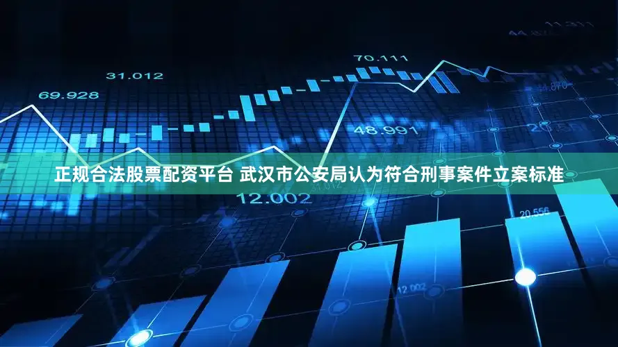正规合法股票配资平台 武汉市公安局认为符合刑事案件立案标准