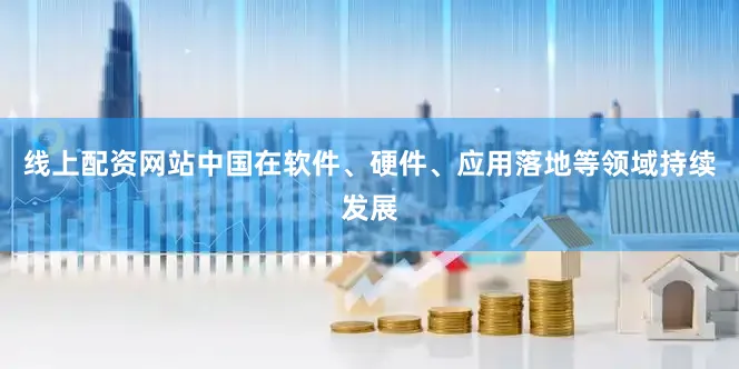 线上配资网站中国在软件、硬件、应用落地等领域持续发展