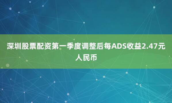 深圳股票配资第一季度调整后每ADS收益2.47元人民币