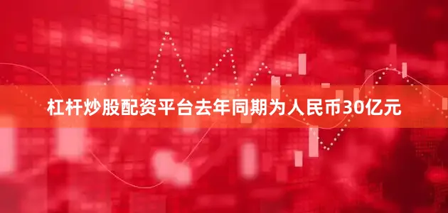 杠杆炒股配资平台去年同期为人民币30亿元