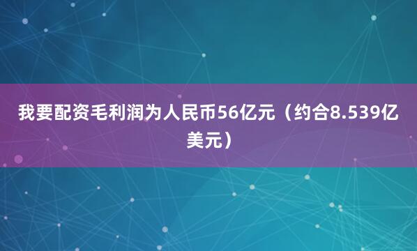 我要配资　　毛利润为人民币56亿元（约合8.539亿美元）