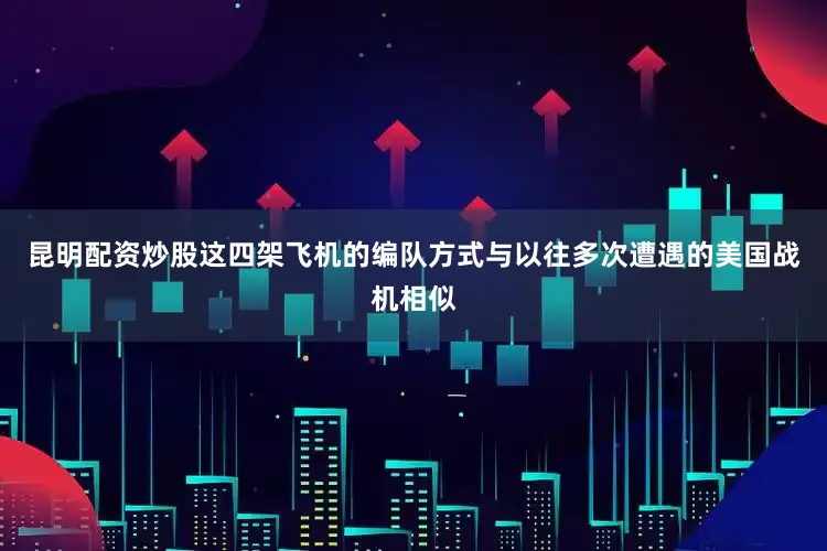 昆明配资炒股这四架飞机的编队方式与以往多次遭遇的美国战机相似