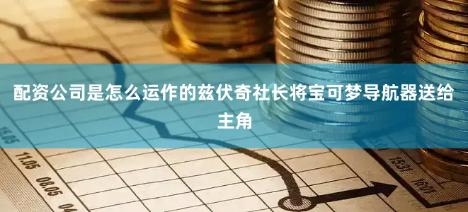 配资公司是怎么运作的兹伏奇社长将宝可梦导航器送给主角