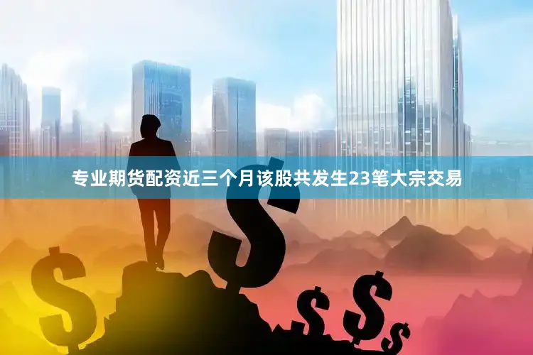 专业期货配资近三个月该股共发生23笔大宗交易