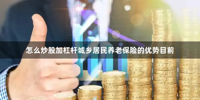 怎么炒股加杠杆城乡居民养老保险的优势目前