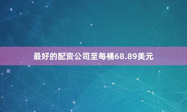 最好的配资公司至每桶68.89美元