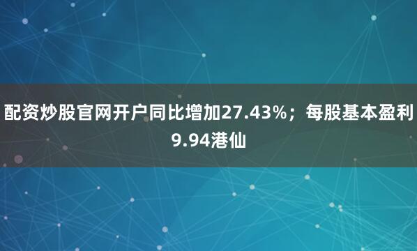 配资炒股官网开户同比增加27.43%；每股基本盈利9.94港仙