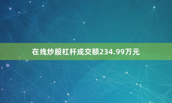 在线炒股杠杆成交额234.99万元