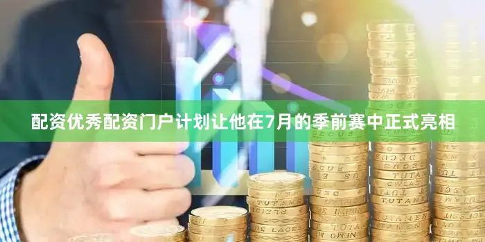 配资优秀配资门户计划让他在7月的季前赛中正式亮相