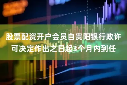 股票配资开户会员自贵阳银行政许可决定作出之日起3个月内到任