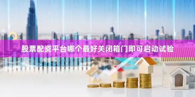 股票配资平台哪个最好关闭箱门即可启动试验