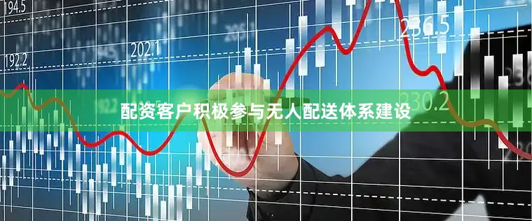 配资客户积极参与无人配送体系建设