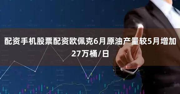 配资手机股票配资欧佩克6月原油产量较5月增加27万桶/日