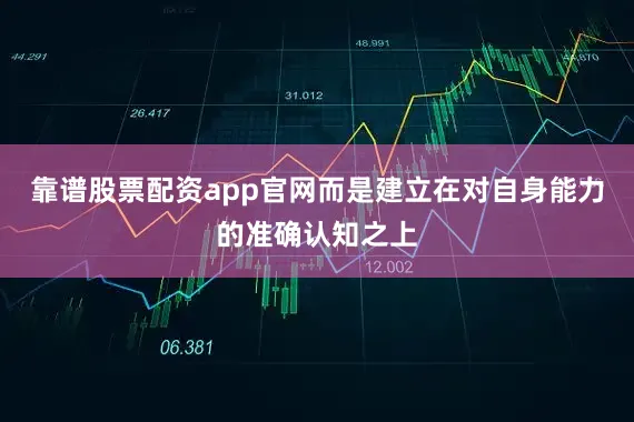 靠谱股票配资app官网而是建立在对自身能力的准确认知之上