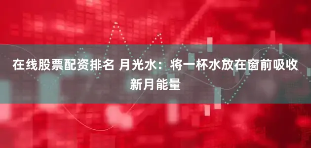 在线股票配资排名 月光水：将一杯水放在窗前吸收新月能量