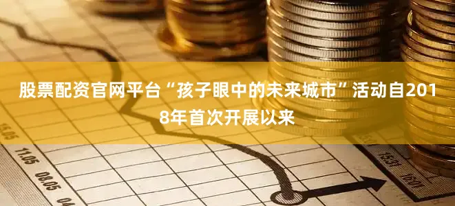 股票配资官网平台“孩子眼中的未来城市”活动自2018年首次开展以来
