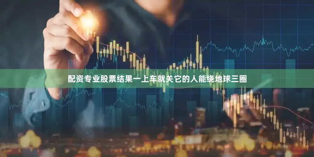 配资专业股票结果一上车就关它的人能绕地球三圈