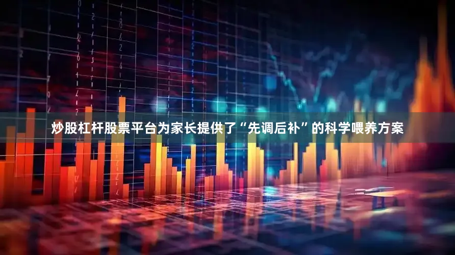 炒股杠杆股票平台为家长提供了“先调后补”的科学喂养方案