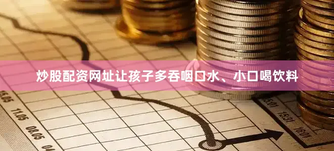 炒股配资网址让孩子多吞咽口水、小口喝饮料