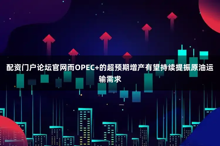 配资门户论坛官网而OPEC+的超预期增产有望持续提振原油运输需求