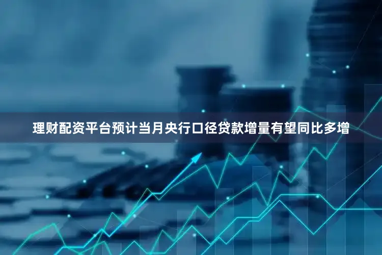 理财配资平台预计当月央行口径贷款增量有望同比多增