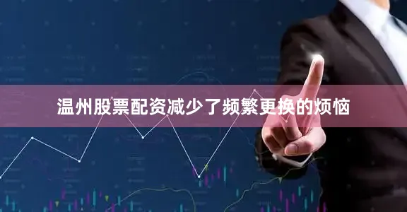温州股票配资减少了频繁更换的烦恼