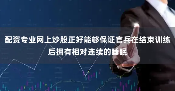 配资专业网上炒股正好能够保证官兵在结束训练后拥有相对连续的睡眠