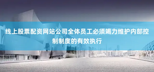 线上股票配资网站公司全体员工必须竭力维护内部控制制度的有效执行