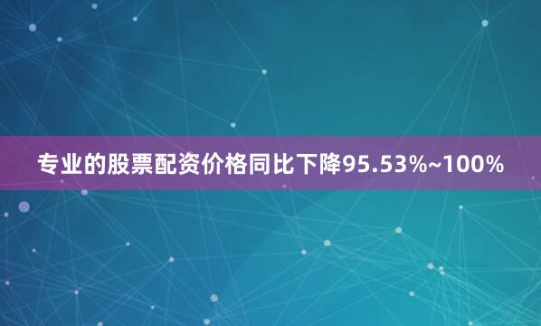 专业的股票配资价格同比下降95.53%~100%