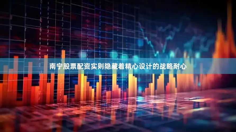 南宁股票配资实则隐藏着精心设计的战略耐心