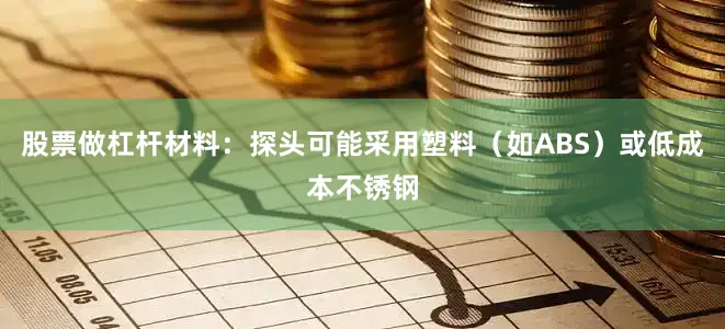 股票做杠杆材料：探头可能采用塑料（如ABS）或低成本不锈钢