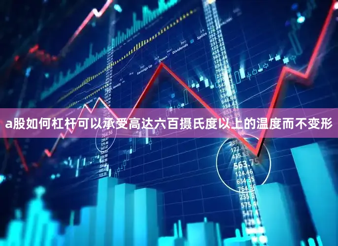a股如何杠杆可以承受高达六百摄氏度以上的温度而不变形