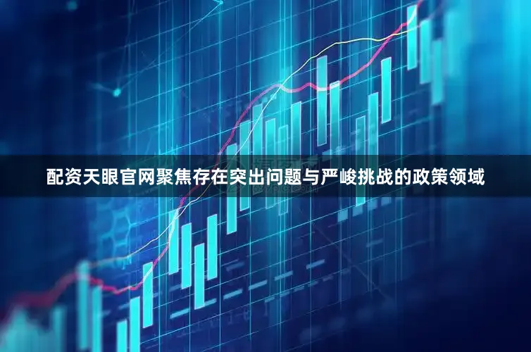 配资天眼官网聚焦存在突出问题与严峻挑战的政策领域