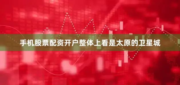 手机股票配资开户整体上看是太原的卫星城