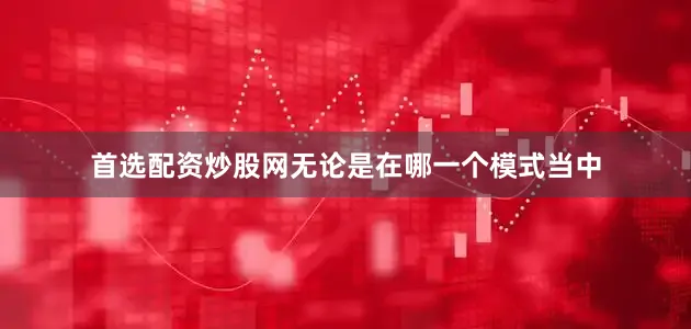 首选配资炒股网无论是在哪一个模式当中