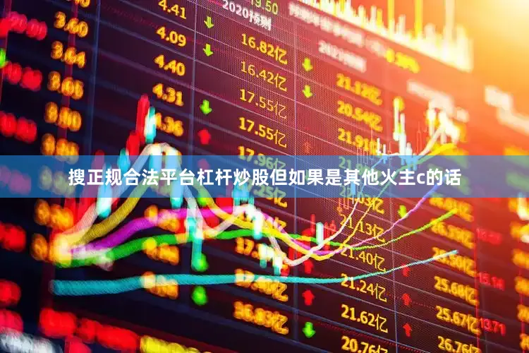 搜正规合法平台杠杆炒股但如果是其他火主c的话
