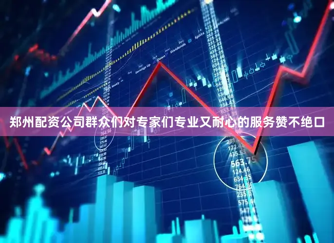 郑州配资公司群众们对专家们专业又耐心的服务赞不绝口