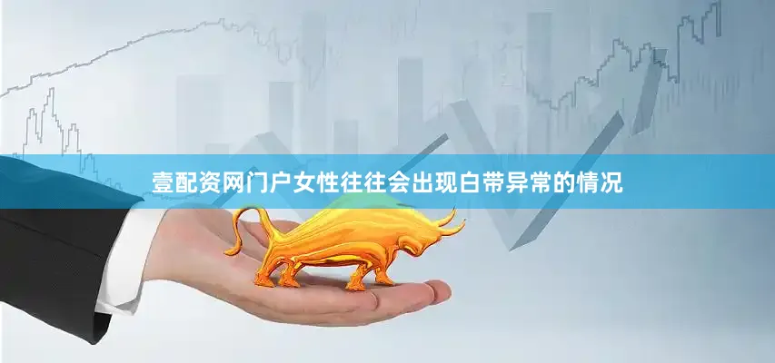 壹配资网门户女性往往会出现白带异常的情况