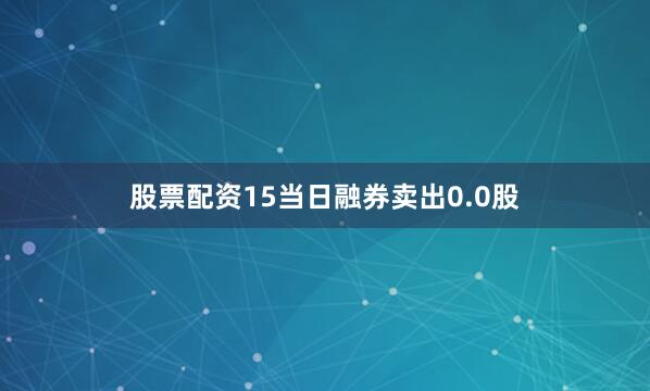 股票配资15当日融券卖出0.0股