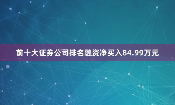 前十大证券公司排名融资净买入84.99万元
