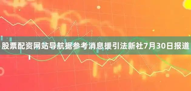 股票配资网站导航据参考消息援引法新社7月30日报道