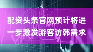 配资头条官网预计将进一步激发游客访韩需求