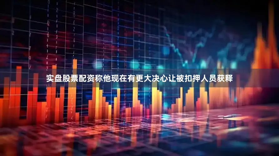 实盘股票配资称他现在有更大决心让被扣押人员获释