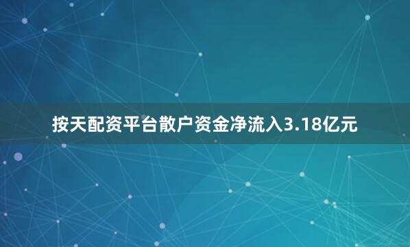 按天配资平台散户资金净流入3.18亿元