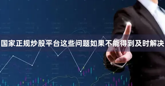 国家正规炒股平台这些问题如果不能得到及时解决