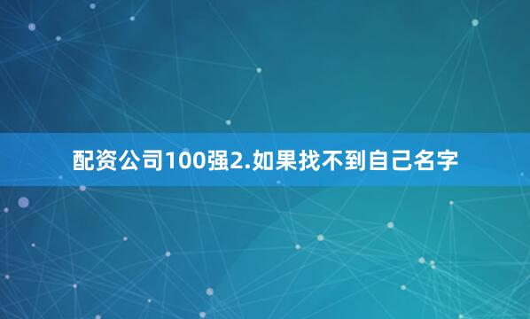 配资公司100强2.如果找不到自己名字