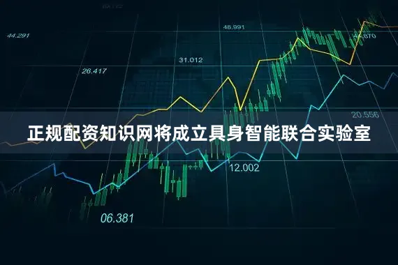 正规配资知识网将成立具身智能联合实验室